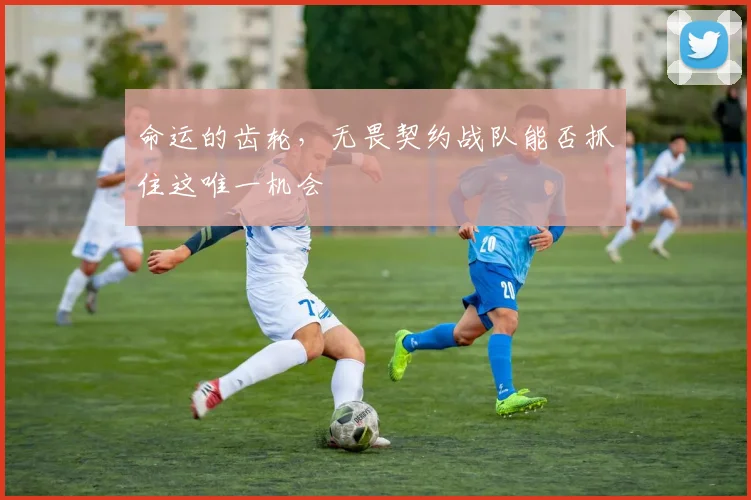 命运的齿轮,无畏契约战队能否抓住这唯一机会