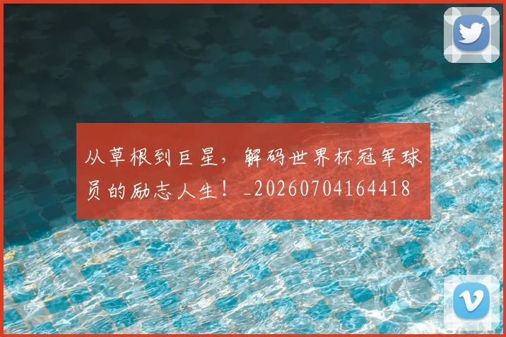 从草根到巨星，解码世界杯冠军球员的励志人生！_20260704164418