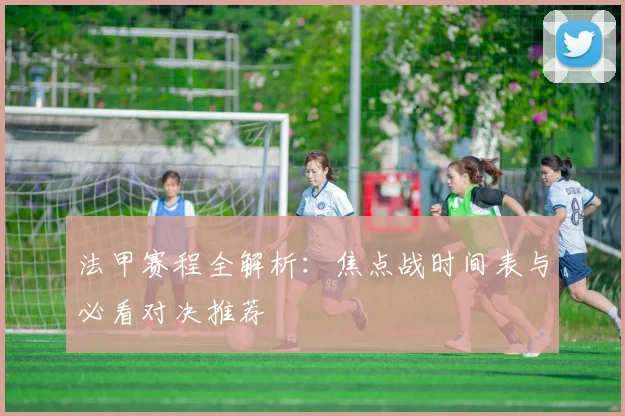 法甲赛程全解析:焦点战时间表与必看对决推荐