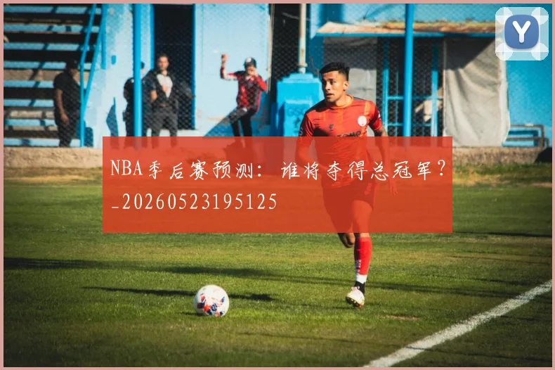 NBA季后赛预测：谁将夺得总冠军？_20260523195125