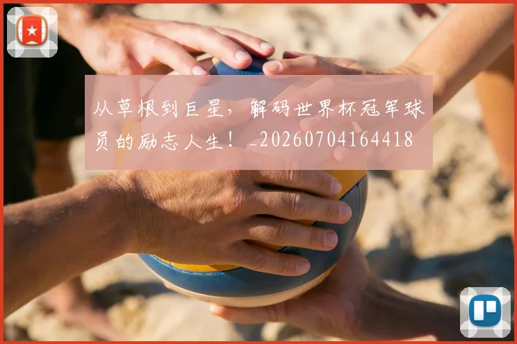 从草根到巨星，解码世界杯冠军球员的励志人生！_20260704164418