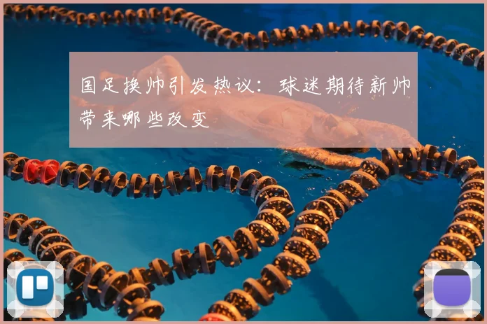 国足换帅引发热议：球迷期待新帅带来哪些改变