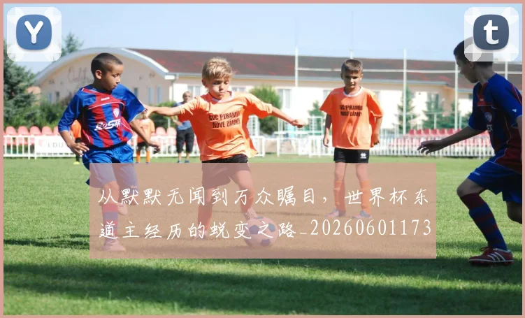 从默默无闻到万众瞩目，世界杯东道主经历的蜕变之路_20260601173330