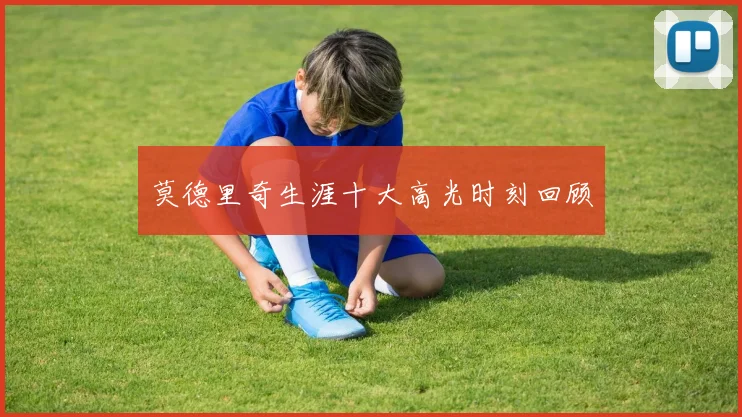 莫德里奇生涯十大高光时刻回顾