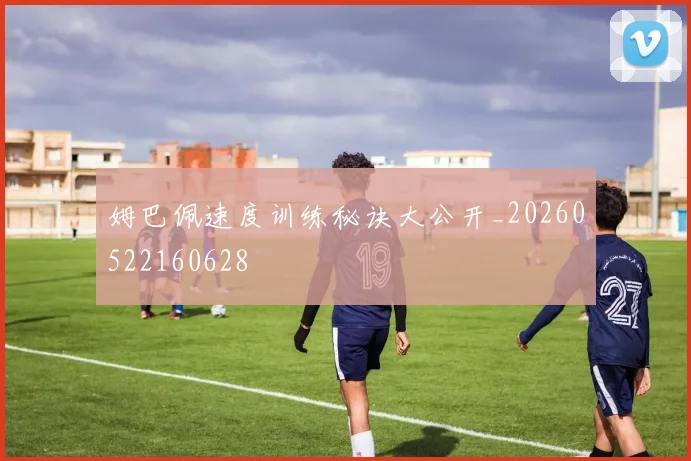 姆巴佩速度训练秘诀大公开_20260522160628