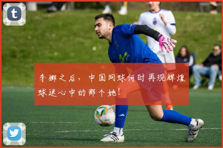 李娜之后,中国网球何时再现辉煌球迷心中的那个她!