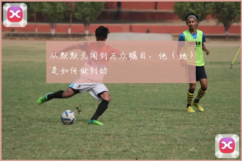 从默默无闻到万众瞩目,他(她)是如何做到的