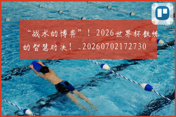 “战术的博弈”！2026世界杯教练的智慧对决！_20260702172730