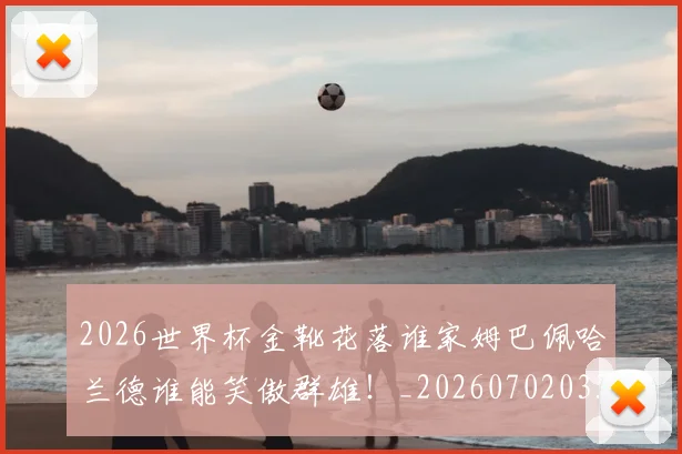 2026世界杯金靴花落谁家姆巴佩哈兰德谁能笑傲群雄！_20260702033823