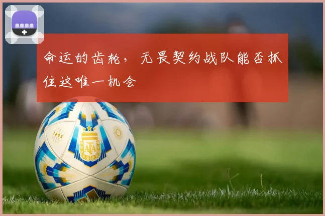命运的齿轮,无畏契约战队能否抓住这唯一机会