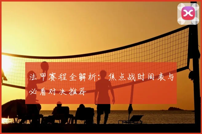 法甲赛程全解析：焦点战时间表与必看对决推荐