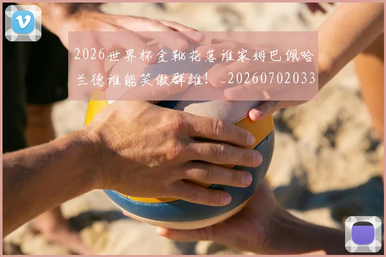 2026世界杯金靴花落谁家姆巴佩哈兰德谁能笑傲群雄!_20260702033823