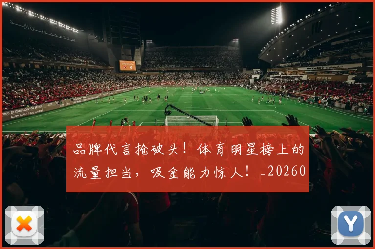 品牌代言抢破头！体育明星榜上的流量担当，吸金能力惊人！_20260604144233_20260707012656