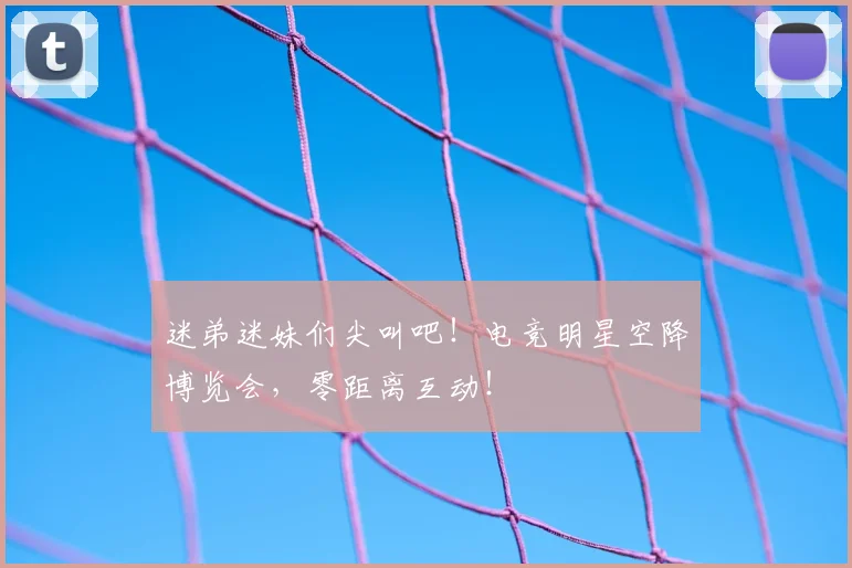 迷弟迷妹们尖叫吧!电竞明星空降博览会,零距离互动!