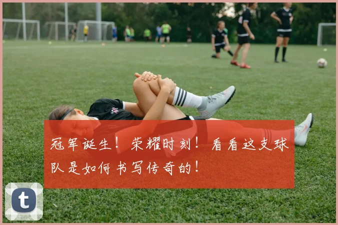冠军诞生!荣耀时刻!看看这支球队是如何书写传奇的!