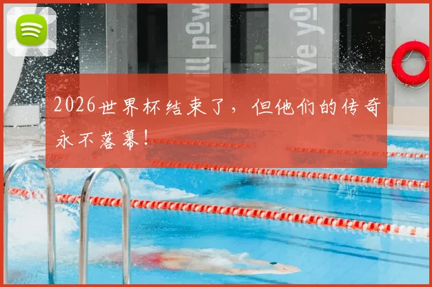 2026世界杯结束了,但他们的传奇永不落幕!