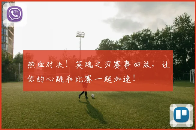 热血对决!英魂之刃赛事回放,让你的心跳和比赛一起加速!