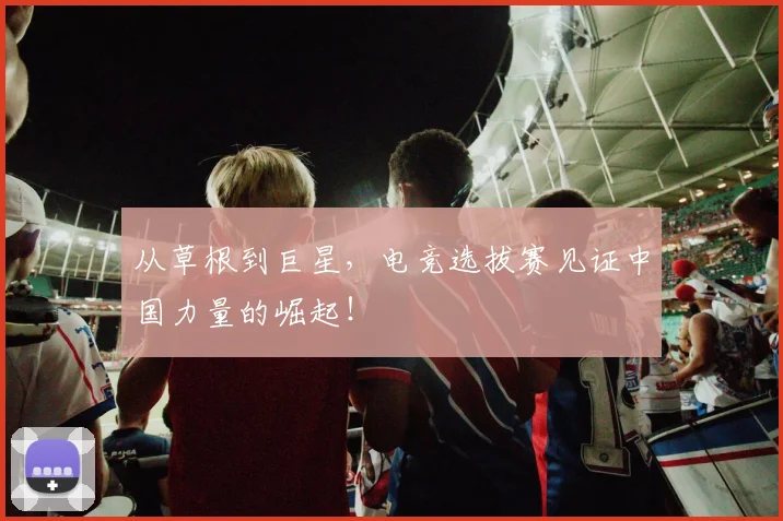从草根到巨星，电竞选拔赛见证中国力量的崛起！