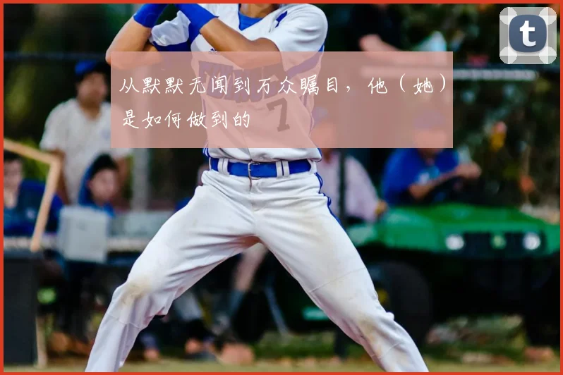 从默默无闻到万众瞩目，他（她）是如何做到的