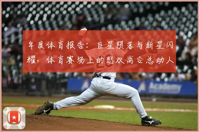 年度体育报告:巨星陨落与新星闪耀,体育赛场上的悲欢离合总动人