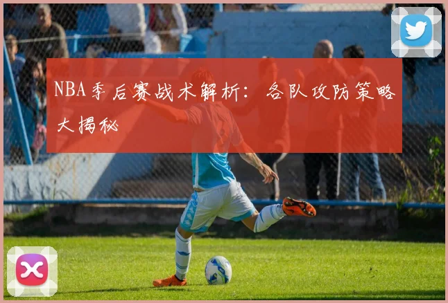 NBA季后赛战术解析：各队攻防策略大揭秘