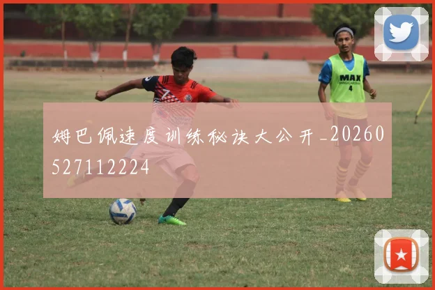 姆巴佩速度训练秘诀大公开_20260527112224