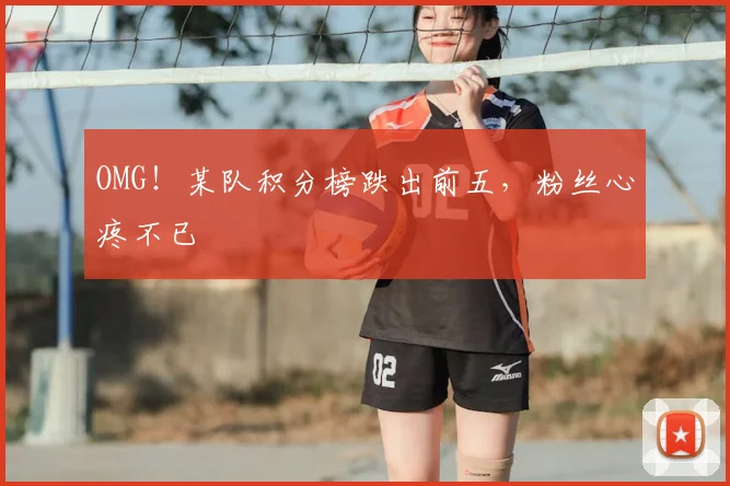 OMG！某队积分榜跌出前五，粉丝心疼不已