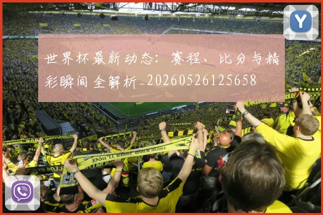 世界杯最新动态:赛程、比分与精彩瞬间全解析_20260526125658