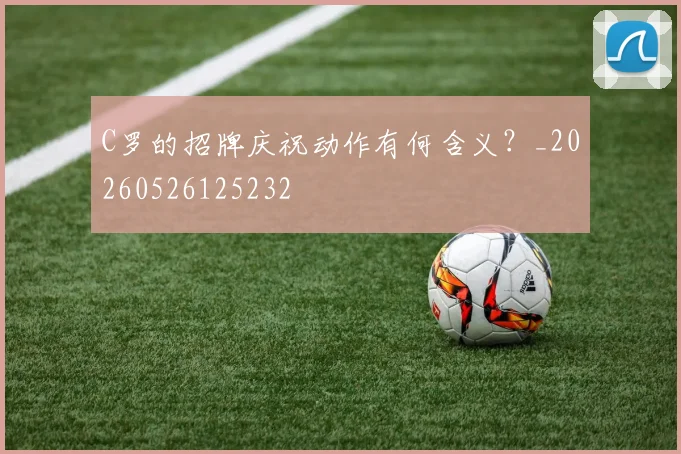 C罗的招牌庆祝动作有何含义？_20260526125232