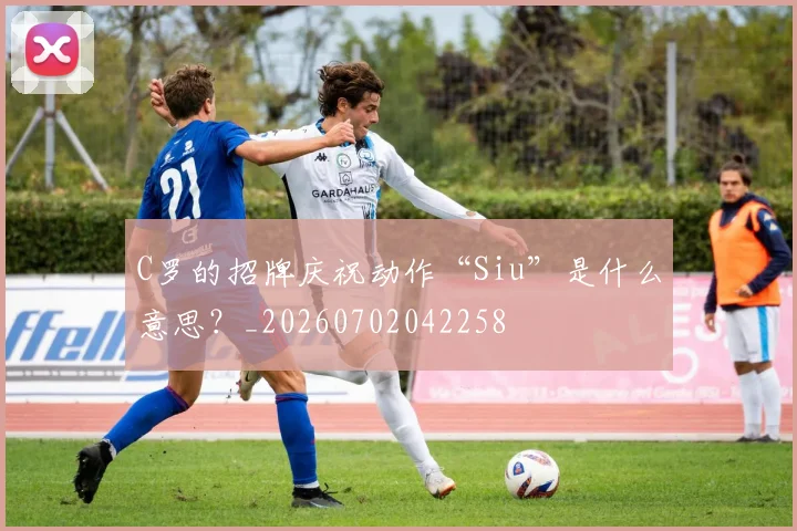 C罗的招牌庆祝动作“Siu”是什么意思?_20260702042258