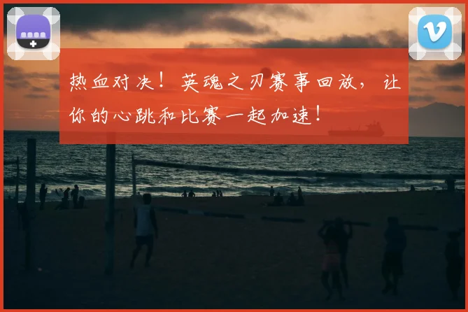 热血对决!英魂之刃赛事回放,让你的心跳和比赛一起加速!