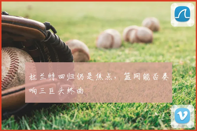 杜兰特回归仍是焦点，篮网能否奏响三巨头终曲