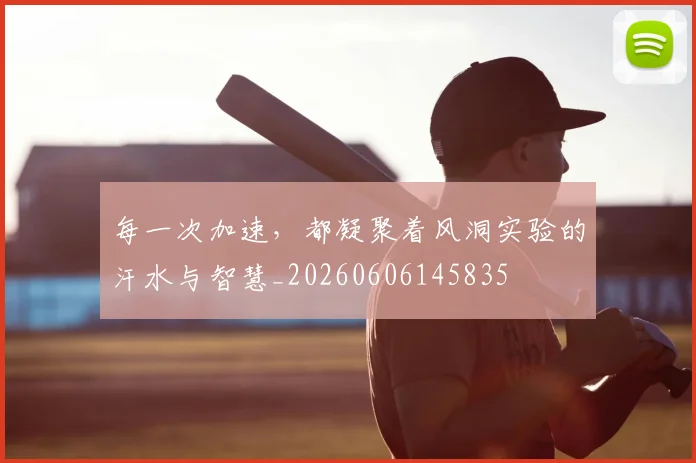 每一次加速，都凝聚着风洞实验的汗水与智慧_20260606145835