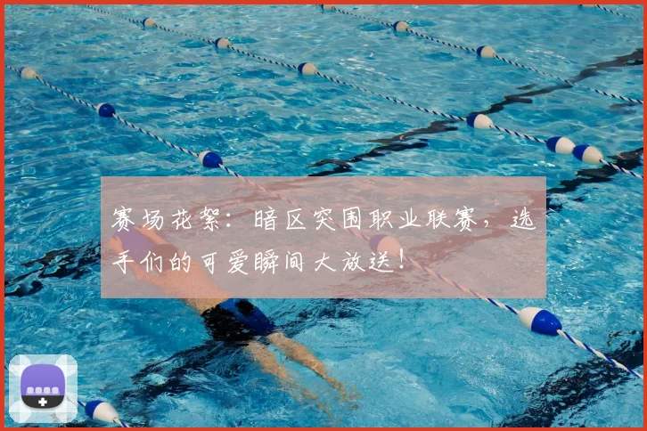 赛场花絮:暗区突围职业联赛,选手们的可爱瞬间大放送!
