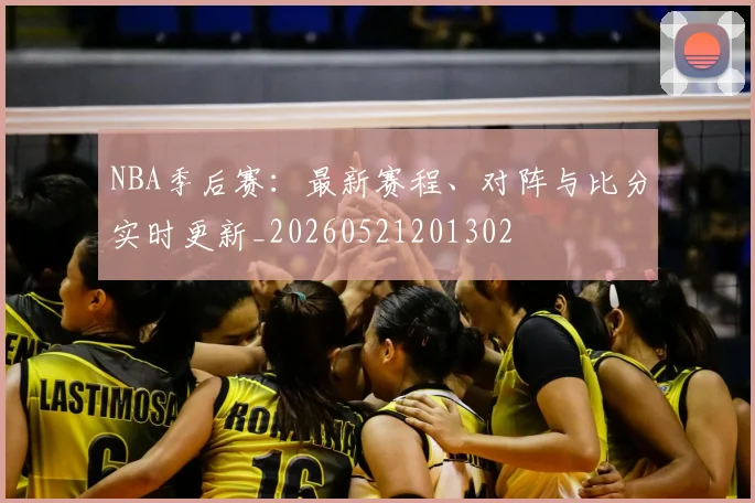 NBA季后赛:最新赛程、对阵与比分实时更新_20260521201302