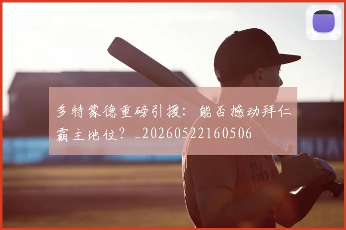 多特蒙德重磅引援：能否撼动拜仁霸主地位？_20260522160506