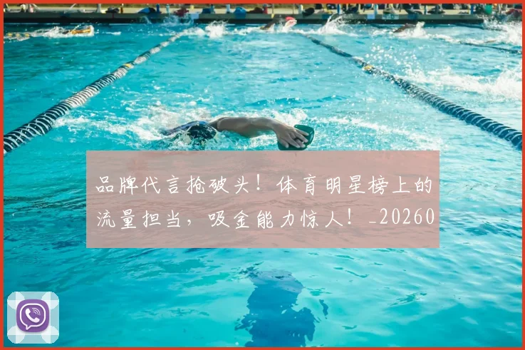 品牌代言抢破头！体育明星榜上的流量担当，吸金能力惊人！_20260604144233_20260707012656