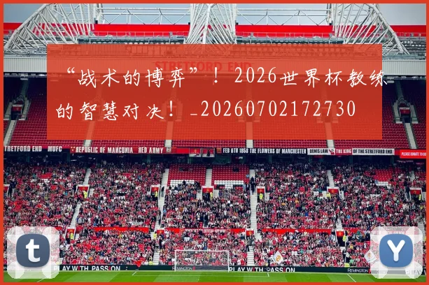 “战术的博弈”！2026世界杯教练的智慧对决！_20260702172730