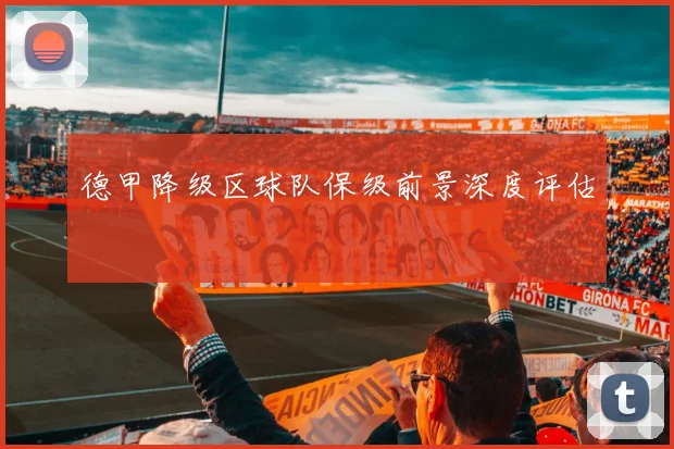 德甲降级区球队保级前景深度评估