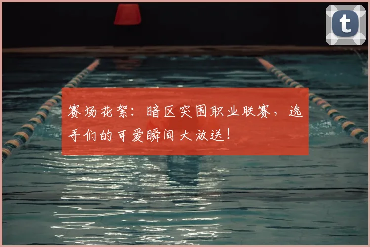 赛场花絮：暗区突围职业联赛，选手们的可爱瞬间大放送！