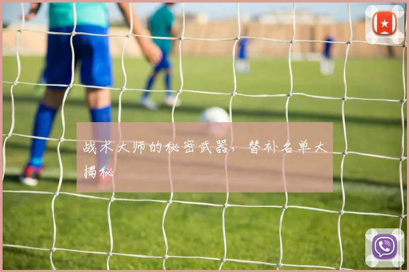 战术大师的秘密武器,替补名单大揭秘