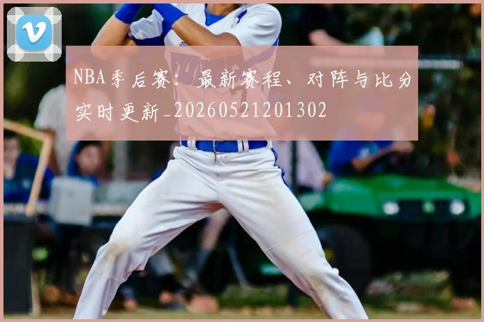 NBA季后赛：最新赛程、对阵与比分实时更新_20260521201302