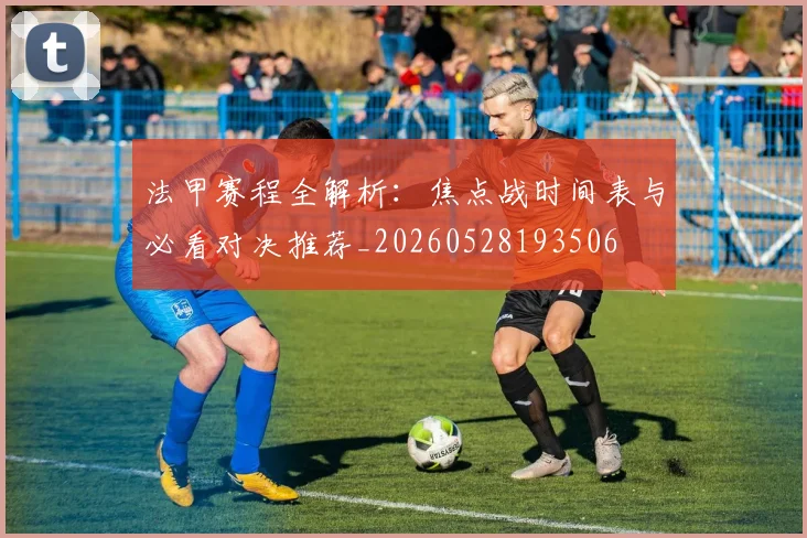 法甲赛程全解析:焦点战时间表与必看对决推荐_20260528193506