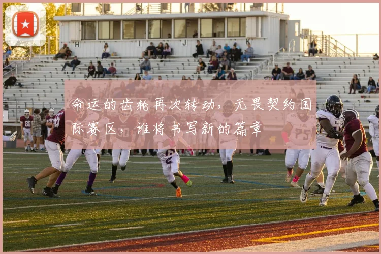命运的齿轮再次转动,无畏契约国际赛区,谁将书写新的篇章