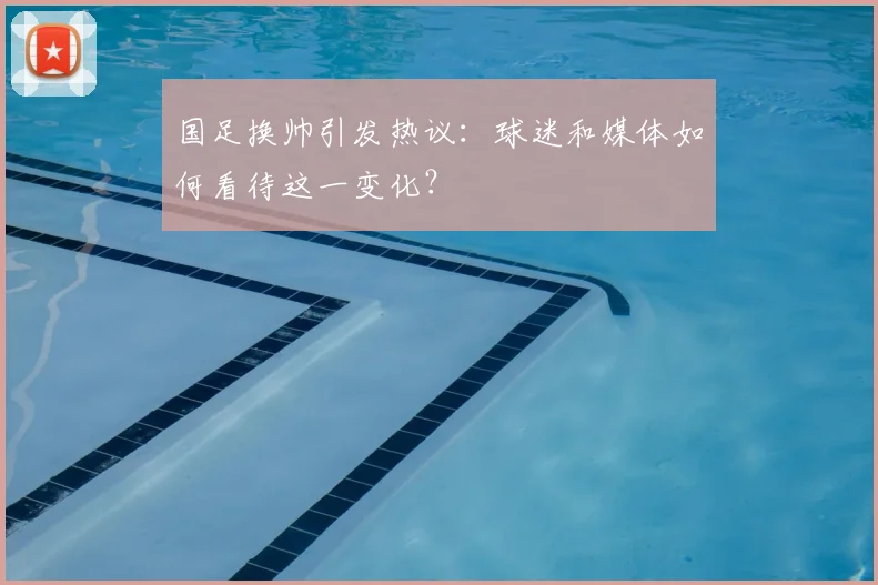 国足换帅引发热议:球迷和媒体如何看待这一变化?