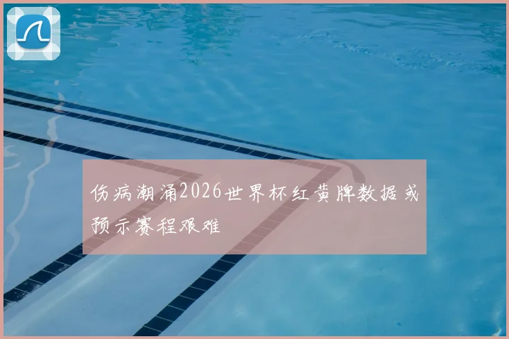 伤病潮涌2026世界杯红黄牌数据或预示赛程艰难
